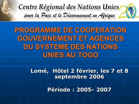 PROGRAMME DE COOPERATION GOUVERNEMENT ET AGENCES DU SYSTEME DES NATIONS UNIES AU TOGO Lomé, Hôtel 2 février, les 7 et 8 septembre 2006 Période : 2005-