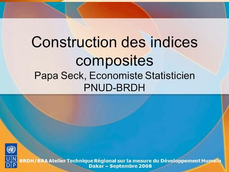 Construction des indices composites Papa Seck, Economiste Statisticien PNUD-BRDH BRDH/BRA Atelier Technique Régional sur la mesure du Développement Humain.