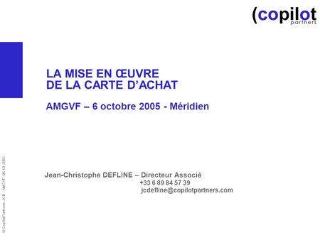 © Copilot Partners :JCD – AMGVF- 06-10-2005 LA MISE EN ŒUVRE DE LA CARTE DACHAT AMGVF – 6 octobre 2005 - Méridien Jean-Christophe DEFLINE – Directeur Associé