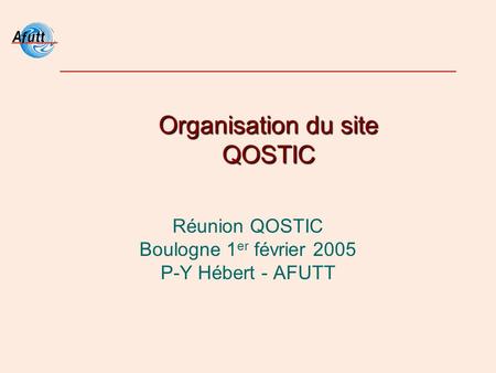 Organisation du site QOSTIC Réunion QOSTIC Boulogne 1 er février 2005 P-Y Hébert - AFUTT.