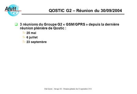 Club Qostic - Groupe G2 - Réunion plénière du 30 septembre 2004 QOSTIC G2 – Réunion du 30/09/2004 3 réunions du Groupe G2 « GSM/GPRS » depuis la dernière.