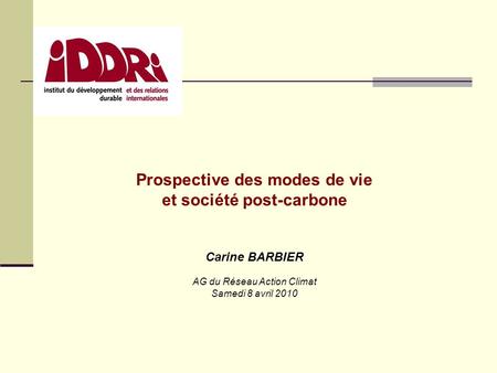 Prospective des modes de vie et société post-carbone Carine BARBIER AG du Réseau Action Climat Samedi 8 avril 2010.