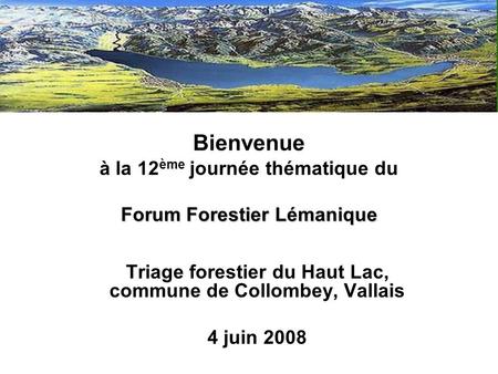 Forum Forestier Lémanique Bienvenue à la 12 ème journée thématique du Forum Forestier Lémanique Triage forestier du Haut Lac, commune de Collombey, Vallais.