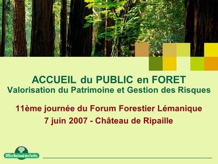11ème journée du Forum Forestier Lémanique 7 juin 2007 - Château de Ripaille ACCUEIL du PUBLIC en FORET Valorisation du Patrimoine et Gestion des Risques.