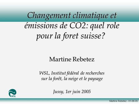 Martine Rebetez - 01-06-05 Changement climatique et émissions de CO2: quel role pour la foret suisse? Changement climatique et émissions de CO2: quel role.