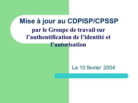 Mise à jour au CDPISP/CPSSP Le 10 février 2004 par le Groupe de travail sur lauthentification de lidentité et lautorisation.