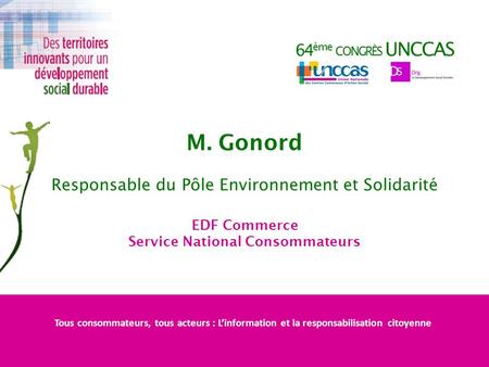 64 ème CONGRÈS UNCCAS M. Gonord Responsable du Pôle Environnement et Solidarité EDF Commerce Service National Consommateurs Tous consommateurs, tous acteurs.