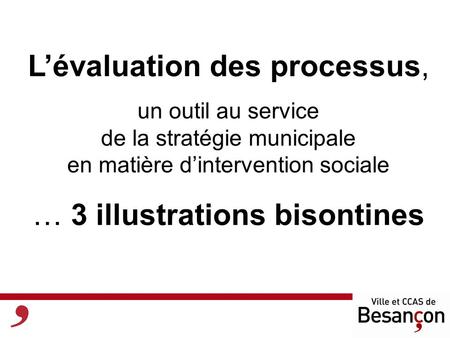 Lévaluation des processus, un outil au service de la stratégie municipale en matière dintervention sociale … 3 illustrations bisontines.