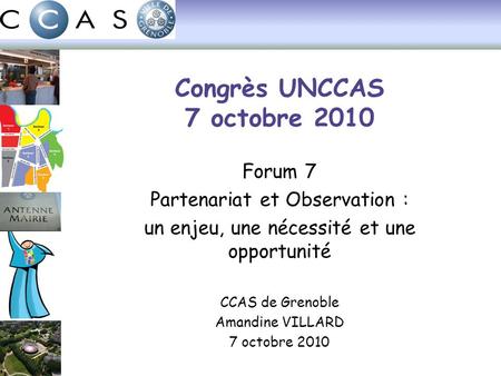 Congrès UNCCAS 7 octobre 2010 Forum 7 Partenariat et Observation : un enjeu, une nécessité et une opportunité CCAS de Grenoble Amandine VILLARD 7 octobre.