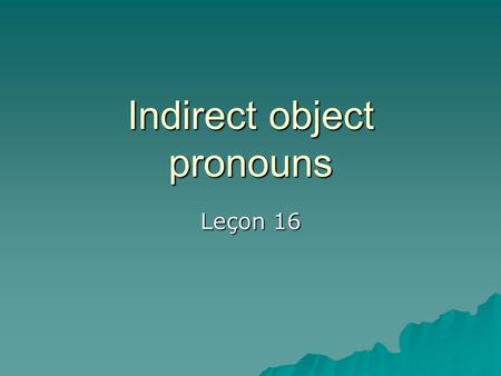 Indirect object pronouns Leçon 16. En anglais Indicate the direct and indirect objects in the following sentences in English: 1.I am giving the book to.