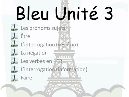 Bleu Unité 3 Les pronoms sujets Être Linterrogation (yes / no) La négation Les verbes en –ER Linterrogation (information) Faire.