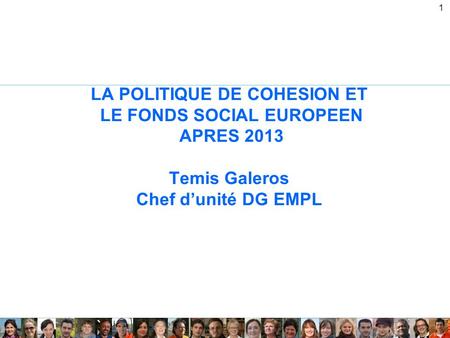 1 LA POLITIQUE DE COHESION ET LE FONDS SOCIAL EUROPEEN APRES 2013 Temis Galeros Chef dunité DG EMPL.