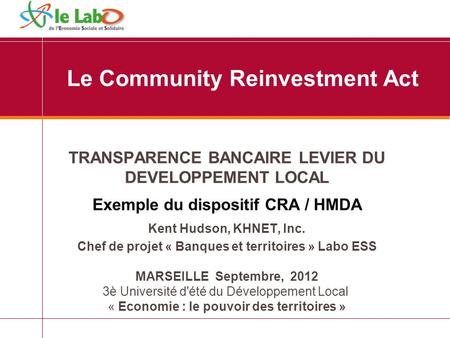 Le Community Reinvestment Act TRANSPARENCE BANCAIRE LEVIER DU DEVELOPPEMENT LOCAL Exemple du dispositif CRA / HMDA Kent Hudson, KHNET, Inc. Chef de projet.