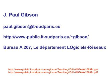J. Paul Gibson paul.gibson@it-sudparis.eu http://www-public.it-sudparis.eu/~gibson/ Bureau A 207, Le département LOgiciels-Réseaux http://www-public.it-sudparis.eu/~gibson/Teaching/IO21-OOTests2008Fr.ppt.