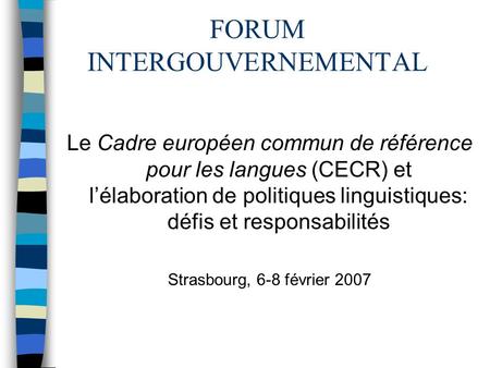 FORUM INTERGOUVERNEMENTAL Le Cadre européen commun de référence pour les langues (CECR) et lélaboration de politiques linguistiques: défis et responsabilités.