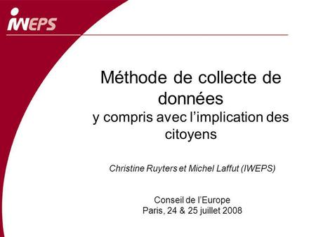 Méthode de collecte de données y compris avec limplication des citoyens Christine Ruyters et Michel Laffut (IWEPS) Conseil de lEurope Paris, 24 & 25 juillet.
