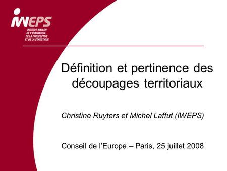 Définition et pertinence des découpages territoriaux Christine Ruyters et Michel Laffut (IWEPS) Conseil de lEurope – Paris, 25 juillet 2008.