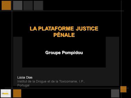 LA PLATAFORME JUSTICE PÉNALE Groupe Pompidou Lúcia Dias Institut de la Drogue et de la Toxicomanie, I.P., Portugal.