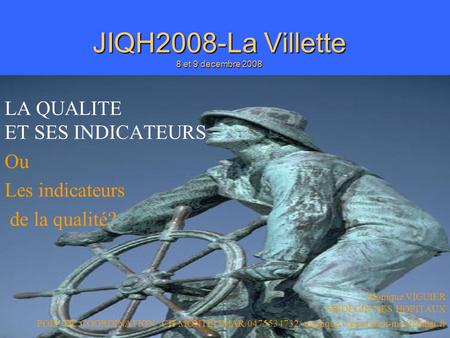 JIQH2008/M VIGUIER JIQH2008-La Villette 8 et 9 decembre 2008 LA QUALITE ET SES INDICATEURS Ou Les indicateurs de la qualité? Monique VIGUIER MEDECIN DES.