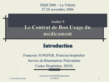 27 novembre 2006 Françoise JUNGFER Réanimation CH SENS1 Atelier 9 Le Contrat de Bon Usage du médicament Introduction JIQH 2006 – La Villette 27-28 novembre.