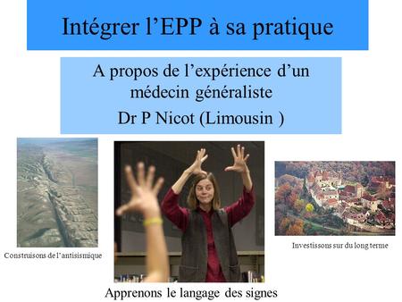 Intégrer lEPP à sa pratique A propos de lexpérience dun médecin généraliste Dr P Nicot (Limousin ) Construisons de lantisismique Apprenons le langage des.