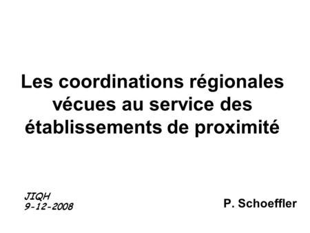 Les coordinations régionales vécues au service des établissements de proximité P. Schoeffler JIQH 9-12-2008.