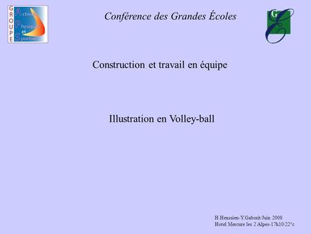 Conférence des Grandes Écoles Construction et travail en équipe Illustration en Volley-ball H.Henssien-Y.Gaborit/Juin 2008 Hotel Mercure les 2 Alpes-17h10/22°c.
