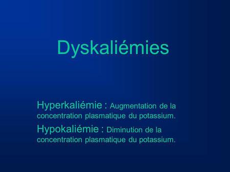 Dyskaliémies Hyperkaliémie : Augmentation de la concentration plasmatique du potassium. Hypokaliémie : Diminution de la concentration plasmatique du potassium.