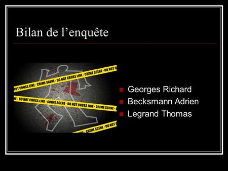 Bilan de l’enquête Georges Richard Becksmann Adrien Legrand Thomas.