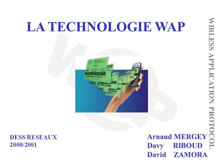 LA TECHNOLOGIE WAP WIRLESS APPLICATION PROTOCOL Arnaud MERGEY Davy RIBOUD David ZAMORA DESS RESEAUX 2000/2001.