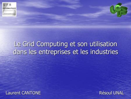 Le Grid Computing et son utilisation dans les entreprises et les industries Laurent CANTONE Résoul UNAL.