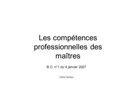 Les compétences professionnelles des maîtres B.O. n°1 du 4 janvier 2007 Claire Tardieu.