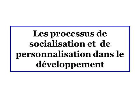 Les processus de socialisation et  de personnalisation dans le développement