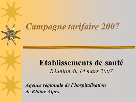 Campagne tarifaire 2007 Etablissements de santé Réunion du 14 mars 2007 Agence régionale de lhospitalisation de Rhône Alpes.