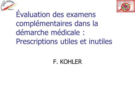 Évaluation des examens complémentaires dans la démarche médicale : Prescriptions utiles et inutiles F. KOHLER.