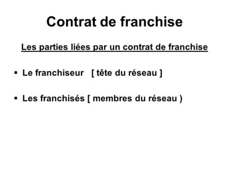 Contrat de franchise Les parties liées par un contrat de franchise Le franchiseur [ tête du réseau ] Les franchisés [ membres du réseau )