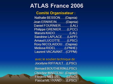 1 ATLAS France 2006 Comité Organisateur : Nathalie BESSON…..(Dapnia) Jean ERNWEIN………(Dapnia) Daniel FOURNIER………(LAL) Philippe GRENIER.......(LPCC) Marumi.