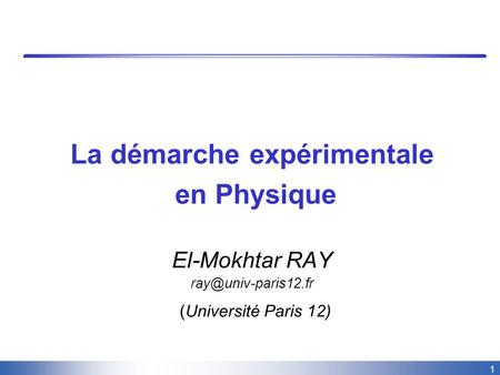 1 La démarche expérimentale en Physique El-Mokhtar RAY (Université Paris 12)