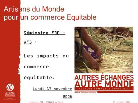 Séminaire FE3 – Artisans du Monde 17 novembre 2008 Artisans du Monde pour un commerce Equitable Séminaire F3E – AFD : Les impacts du commerce équitable.