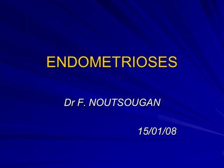 ENDOMETRIOSES Dr F. NOUTSOUGAN 15/01/08.