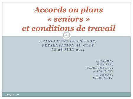 AVANCEMENT DE LÉTUDE, PRÉSENTATION AU COCT LE 28 JUIN 2011 L.CARON, F.CASER, C.DELGOULET, A.JOLIVET, L.THÉRY, S.VOLKOFF Accords ou plans « seniors » et.
