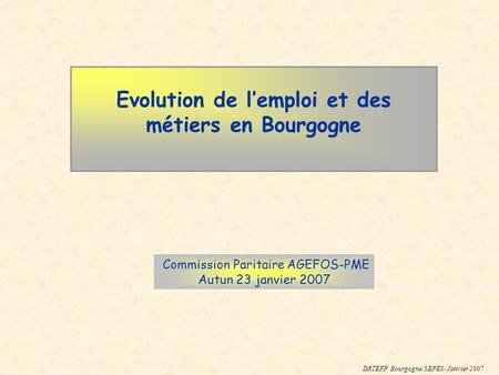 Evolution de lemploi et des métiers en Bourgogne Commission Paritaire AGEFOS-PME Autun 23 janvier 2007 DRTEFP Bourgogne/SEPES- Janvier 2007.