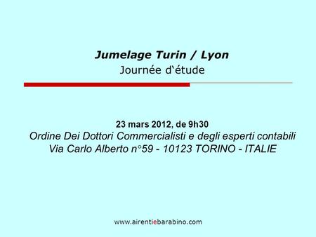 Www.airentiebarabino.com Jumelage Turin / Lyon Journée détude 23 mars 2012, de 9h30 Ordine Dei Dottori Commercialisti e degli esperti contabili Via Carlo.