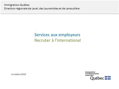 Immigration-Québec Direction régionale de Laval, des Laurentides et de Lanaudière Services aux employeurs Recruter à linternational 6 octobre 2010.