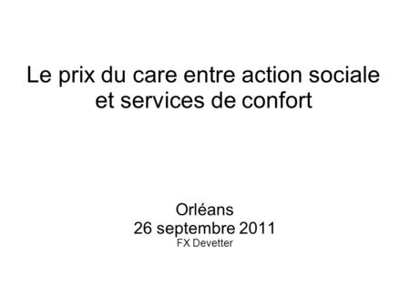 Le prix du care entre action sociale et services de confort Orléans 26 septembre 2011 FX Devetter.