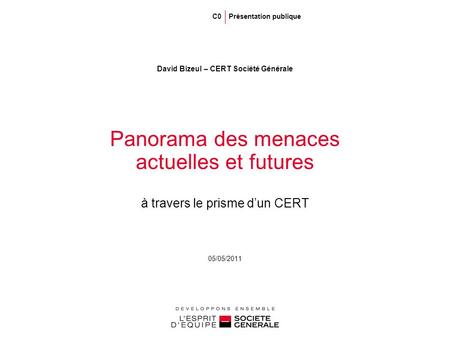 05/05/2011 Panorama des menaces actuelles et futures à travers le prisme dun CERT David Bizeul – CERT Société Générale C0 Présentation publique.