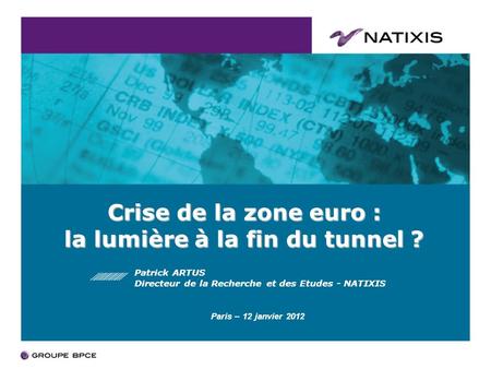Crise de la zone euro : la lumière à la fin du tunnel ? Patrick ARTUS Directeur de la Recherche et des Etudes - NATIXIS Paris – 12 janvier 2012.