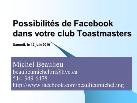 Possibilités de Facebook dans votre club Toastmasters Samedi, le 12 juin 2010 Michel Beaulieu 514-349-6478