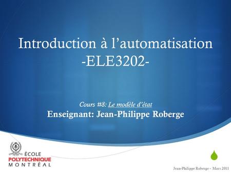 Introduction à l’automatisation -ELE3202- Cours #8: Le modèle d’état Enseignant: Jean-Philippe Roberge Jean-Philippe Roberge - Mars 2011.