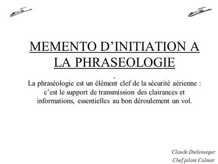 MEMENTO D’INITIATION A LA PHRASEOLOGIE   La phraséologie est un élément clef de la sécurité aérienne : c’est le support de transmission des clairances.